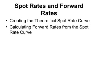 Spot Rates and Forward Rates Creating the Theoretical Spot Rate Curve Calculating Forward Rates from the Spot Rate Curve 
