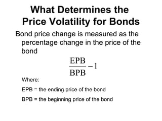 What Determines the  Price Volatility for Bonds Bond price change is measured as the percentage change in the price of the bond Where: EPB = the ending price of the bond BPB = the beginning price of the bond 