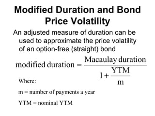Modified Duration and Bond Price Volatility An adjusted measure of duration can be used to approximate the price volatility of an option-free (straight) bond Where: m = number of payments a year YTM = nominal YTM 