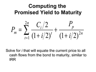 Computing the  Promised Yield to Maturity Solve for  i  that will equate the current price to all cash flows from the bond to maturity, similar to IRR 