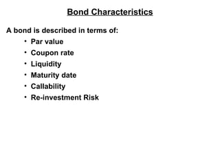 Bond Characteristics A bond is described in terms of: Par value Coupon rate Liquidity Maturity date Callability Re-investment Risk 