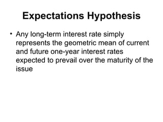 Expectations Hypothesis Any long-term interest rate simply represents the geometric mean of current and future one-year interest rates expected to prevail over the maturity of the issue 