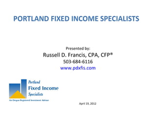 Presented by:
Russell D. Francis, CPA, CFP®
503-684-6116
www.pdxfis.com
April 19, 2012
 