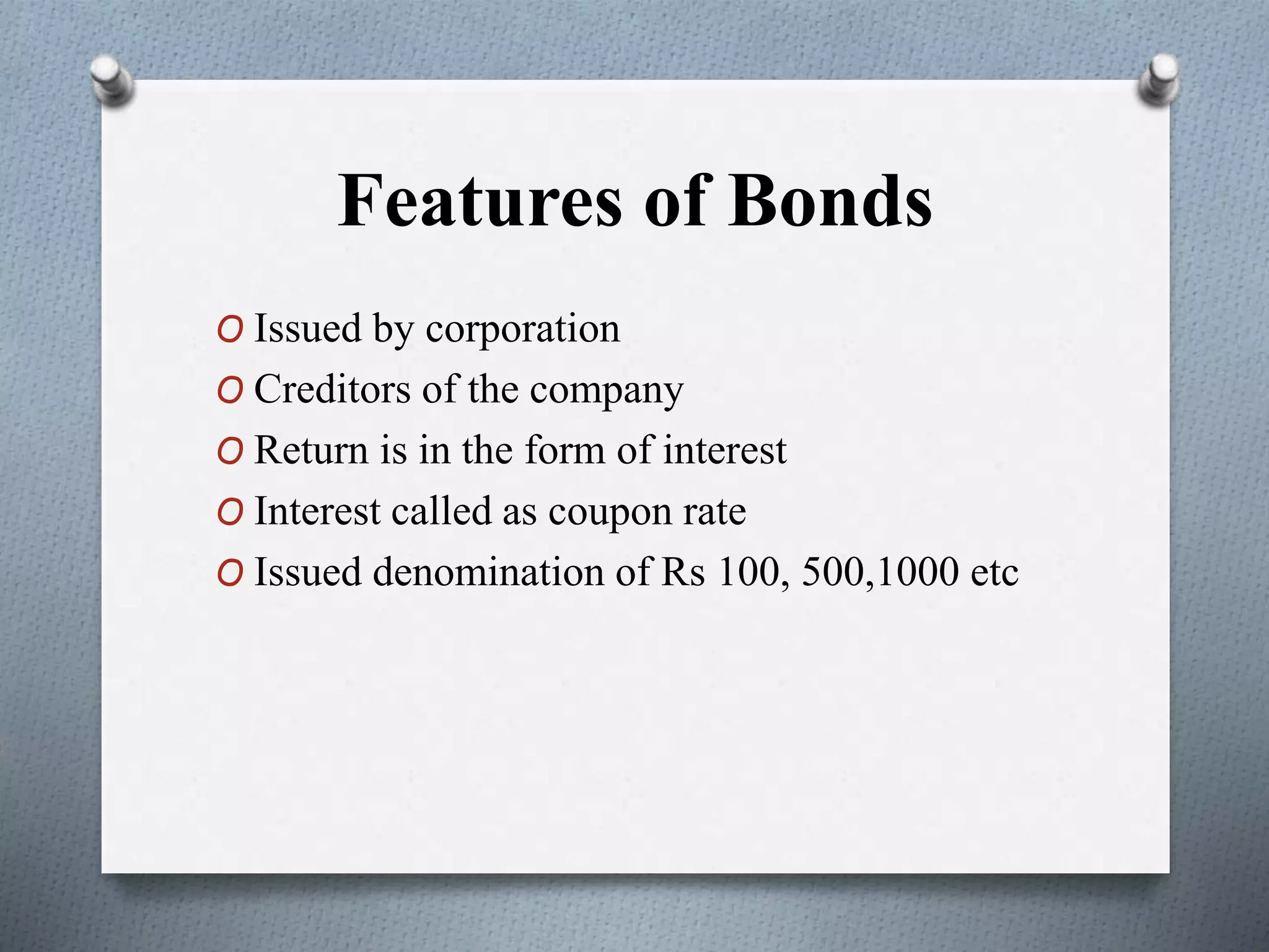 Features of Bonds
O Issued by corporation
O Creditors of the company
O Return is in the form of interest
O Interest called as coupon rate
O Issued denomination of Rs 100, 500,1000 etc