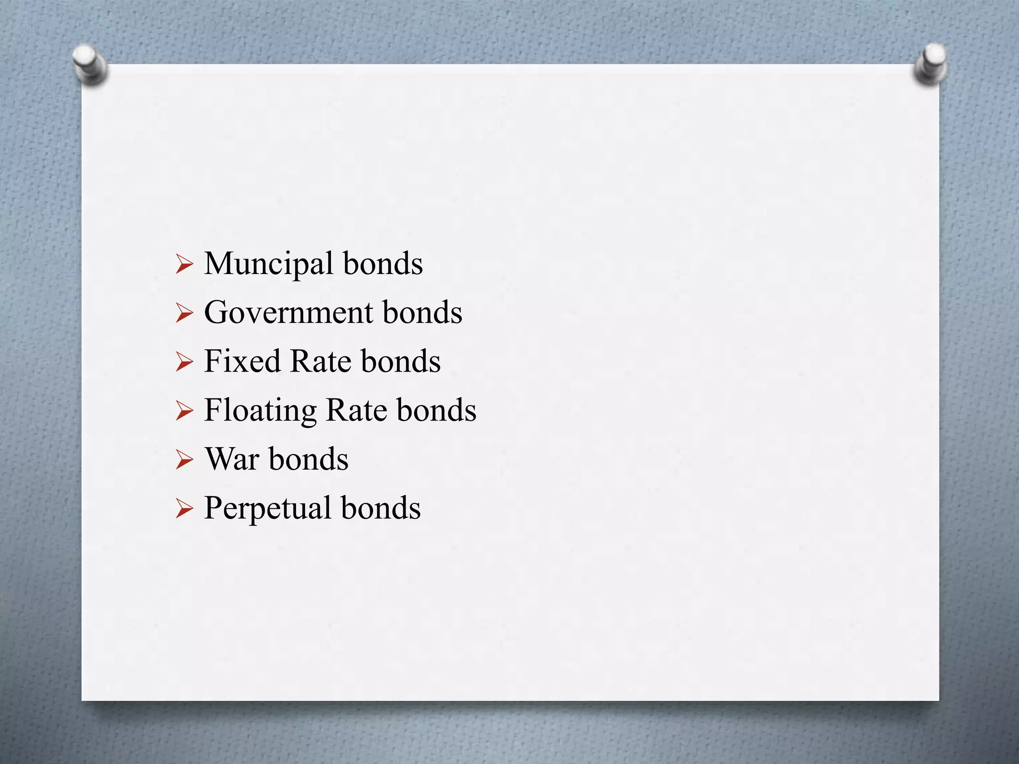  Muncipal bonds
Government bonds
Fixed Rate bonds
Floating Rate bonds
War bonds
Perpetual bonds