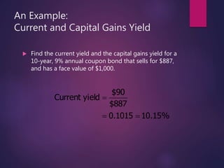 An Example:
Current and Capital Gains Yield
 Find the current yield and the capital gains yield for a
10-year, 9% annual coupon bond that sells for $887,
and has a face value of $1,000.
%15.101015.0
887$
90$
eldCurrent yi


 