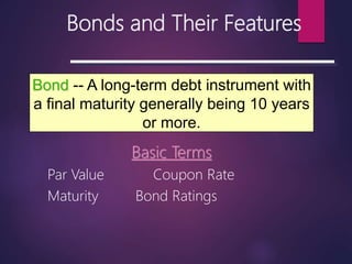 Bonds and Their Features
Basic Terms
Par Value Coupon Rate
Maturity Bond Ratings
Bond -- A long-term debt instrument with
a final maturity generally being 10 years
or more.
 