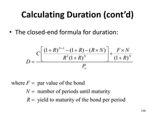 Calculating Duration (cont’d)
• The closed-end formula for duration:
100
1
2
(1 ) (1 ) ( )
(1 ) (1 )
where par value of the bond
number of periods until maturity
yield to maturity of the bond per period
N
N N
o
R R R N F N
C
R R R
D
P
F
N
R

 
     

 
 
 




 