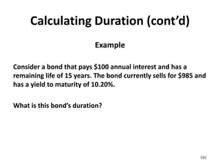 Calculating Duration (cont’d)
Example
Consider a bond that pays $100 annual interest and has a
remaining life of 15 years. The bond currently sells for $985 and
has a yield to maturity of 10.20%.
What is this bond’s duration?
101
 