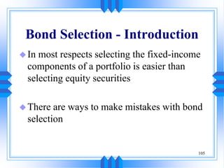 105
Bond Selection - Introduction
In most respects selecting the fixed-income
components of a portfolio is easier than
selecting equity securities
There are ways to make mistakes with bond
selection
 