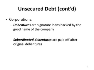 Unsecured Debt (cont’d)
• Corporations:
– Debentures are signature loans backed by the
good name of the company
– Subordinated debentures are paid off after
original debentures
11
 