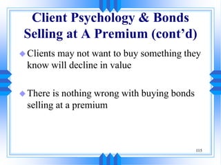 115
Client Psychology & Bonds
Selling at A Premium (cont’d)
Clients may not want to buy something they
know will decline in value
There is nothing wrong with buying bonds
selling at a premium
 
