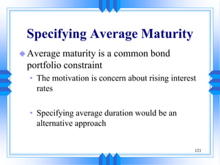 121
Specifying Average Maturity
Average maturity is a common bond
portfolio constraint
• The motivation is concern about rising interest
rates
• Specifying average duration would be an
alternative approach
 