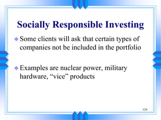 124
Socially Responsible Investing
Some clients will ask that certain types of
companies not be included in the portfolio
Examples are nuclear power, military
hardware, “vice” products
 