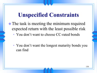 130
Unspecified Constraints
The task is meeting the minimum required
expected return with the least possible risk
• You don’t want to choose CC-rated bonds
• You don’t want the longest maturity bonds you
can find
 