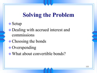 133
Solving the Problem
Setup
Dealing with accrued interest and
commissions
Choosing the bonds
Overspending
What about convertible bonds?
 
