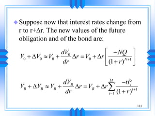 144
Suppose now that interest rates change from
r to r+Dr. The new values of the future
obligation and of the bond are:
0
0 0 0 0 1
1
1
(1 )
(1 )
N
M
t
B
B B B B t
t
dV NQ
V V V r V r
dr r
tP
dV
V V V r V r
dr r



 

 D   D   D  

 

 D   D   D


 