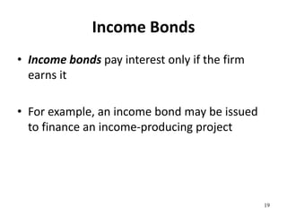 Income Bonds
• Income bonds pay interest only if the firm
earns it
• For example, an income bond may be issued
to finance an income-producing project
19
 