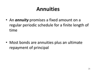 Annuities
• An annuity promises a fixed amount on a
regular periodic schedule for a finite length of
time
• Most bonds are annuities plus an ultimate
repayment of principal
21
 