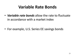 Variable Rate Bonds
• Variable rate bonds allow the rate to fluctuate
in accordance with a market index
• For example, U.S. Series EE savings bonds
23
 