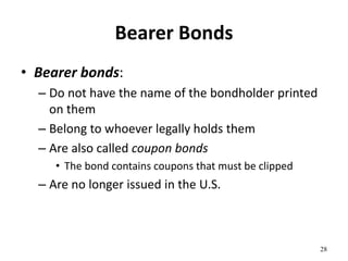 Bearer Bonds
• Bearer bonds:
– Do not have the name of the bondholder printed
on them
– Belong to whoever legally holds them
– Are also called coupon bonds
• The bond contains coupons that must be clipped
– Are no longer issued in the U.S.
28
 