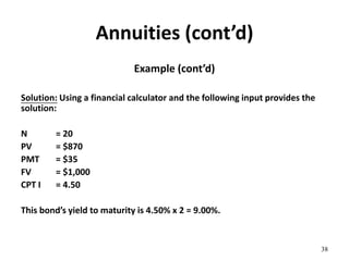 Annuities (cont’d)
Example (cont’d)
Solution: Using a financial calculator and the following input provides the
solution:
N = 20
PV = $870
PMT = $35
FV = $1,000
CPT I = 4.50
This bond’s yield to maturity is 4.50% x 2 = 9.00%.
38
 