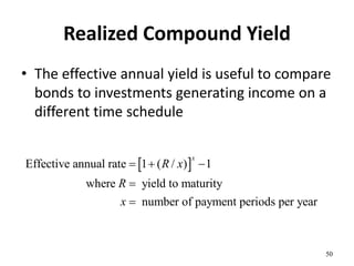 Realized Compound Yield
• The effective annual yield is useful to compare
bonds to investments generating income on a
different time schedule
50
 
Effective annual rate 1 ( / ) 1
where yield to maturity
number of payment periods per year
x
R x
R
x
  


 