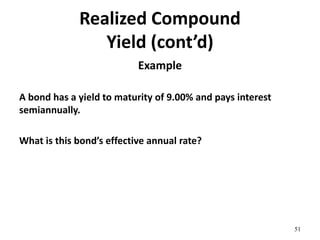 Realized Compound
Yield (cont’d)
Example
A bond has a yield to maturity of 9.00% and pays interest
semiannually.
What is this bond’s effective annual rate?
51
 