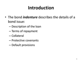 Introduction
• The bond indenture describes the details of a
bond issue:
– Description of the loan
– Terms of repayment
– Collateral
– Protective covenants
– Default provisions
7
 