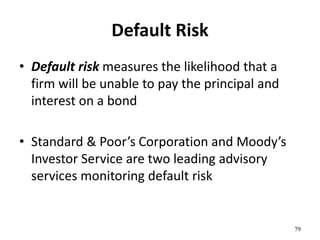 Default Risk
• Default risk measures the likelihood that a
firm will be unable to pay the principal and
interest on a bond
• Standard & Poor’s Corporation and Moody’s
Investor Service are two leading advisory
services monitoring default risk
79
 