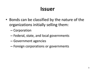Issuer
• Bonds can be classified by the nature of the
organizations initially selling them:
– Corporation
– Federal, state, and local governments
– Government agencies
– Foreign corporations or governments
8
 