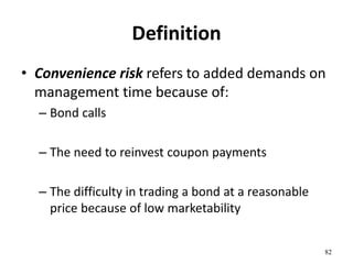 Definition
• Convenience risk refers to added demands on
management time because of:
– Bond calls
– The need to reinvest coupon payments
– The difficulty in trading a bond at a reasonable
price because of low marketability
82
 