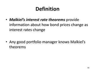 Definition
• Malkiel’s interest rate theorems provide
information about how bond prices change as
interest rates change
• Any good portfolio manager knows Malkiel’s
theorems
88
 