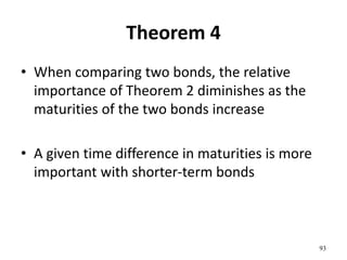 Theorem 4
• When comparing two bonds, the relative
importance of Theorem 2 diminishes as the
maturities of the two bonds increase
• A given time difference in maturities is more
important with shorter-term bonds
93
 