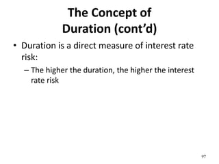 The Concept of
Duration (cont’d)
• Duration is a direct measure of interest rate
risk:
– The higher the duration, the higher the interest
rate risk
97
 