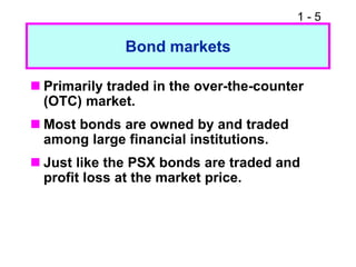 1 - 5
Bond markets
 Primarily traded in the over-the-counter
(OTC) market.
 Most bonds are owned by and traded
among large financial institutions.
 Just like the PSX bonds are traded and
profit loss at the market price.
 