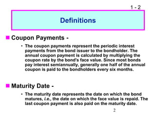 1 - 2
2
Definitions
 Coupon Payments -
• The coupon payments represent the periodic interest
payments from the bond issue...