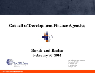 Council of Development Finance Agencies

Bonds and Basics
February 20, 2014
530 Oak Court Drive, Suite 160
Memphis, TN 38117
P: 901-682-8356
F: 901-682-8386
www.pfm.com

© 2014 Public Financial Management, Inc.

 