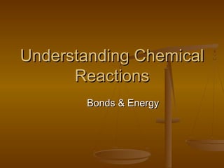 Understanding Chemical
Reactions
Bonds & Energy

 