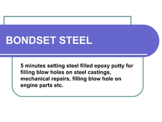 BONDSET STEEL 
5 minutes setting steel filled epoxy putty for 
filling blow holes on steel castings, 
mechanical repairs, filling blow hole on 
engine parts etc. 
 