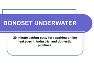 BONDSET UNDERWATER 
20 minute setting putty for repairing online 
leakages in industrial and domestic 
pipelines. 
 
