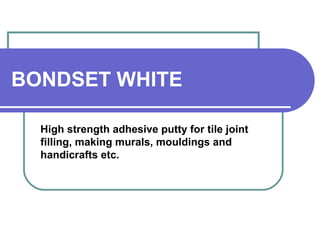 BONDSET WHITE 
High strength adhesive putty for tile joint 
filling, making murals, mouldings and 
handicrafts etc. 
 