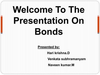 Welcome To The 
Presentation On 
Bonds 
Presented by: 
Hari krishna.D 
Venkata subhramanyam 
Naveen kumar.M 
 