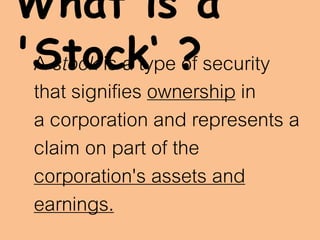 What is a
'Stock‘ ?A stock is a type of security
that signifies ownership in
a corporation and represents a
claim on part of the
corporation's assets and
earnings.
 