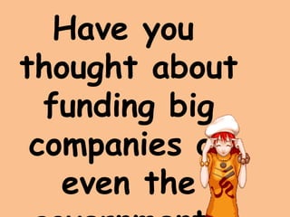 Have you
thought about
funding big
companies or
even the
 