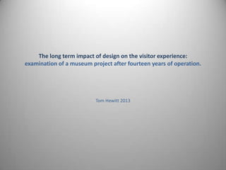 The long term impact of design on the visitor experience:
examination of a museum project after fourteen years of operation.

Tom Hewitt 2013

 