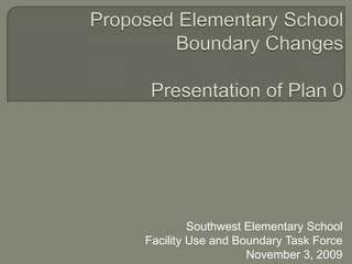 Proposed Elementary SchoolBoundary ChangesPresentation of Plan 0 Southwest Elementary SchoolFacility Use and Boundary Task Force November 3, 2009 