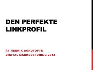 DEN PERFEKTE
LINKPROFIL

AF HENRIK BONDTOFTE
DIGITAL MARKEDSFØRING 2013

 