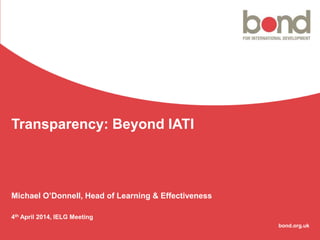 bond.org.uk
Transparency: Beyond IATI
Michael O’Donnell, Head of Learning & Effectiveness
4th April 2014, IELG Meeting
 