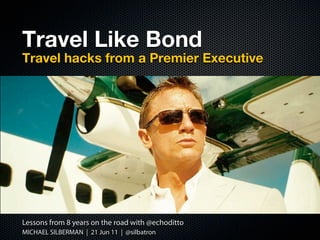 Travel Like Bond
Travel hacks from a Premier Executive




Lessons from 8 years on the road with @echoditto
MICHAEL SILBERMAN | 21 Jun 11 | @silbatron
 